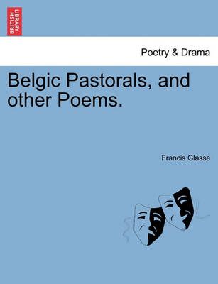 Belgic Pastorals, and Other Poems. By Francis Glasse 9781241033682