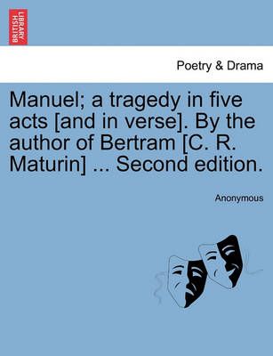 Manuel; A Tragedy in Five Acts [And in Verse]. by the Author of Bertram [C. R. Maturin] ... Second Edition.