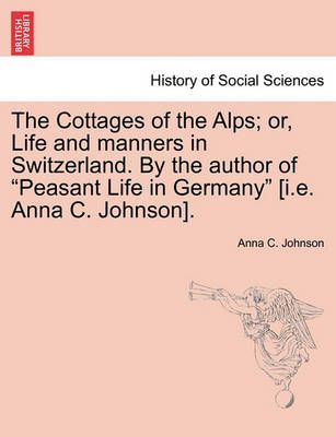 The Cottages of the Alps; Or, Life and Manners in Switzerland. by the Author of "Peasant Life in Germany" [I.E. Anna C. Johnson].