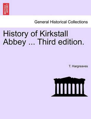 History of Kirkstall Abbey ... Third Edition. By T Hargreaves