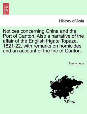 Notices Concerning China and the Port of Canton. Also a Narrative of the Affair of the English Frigate Topaze, 1821-22, with Remarks on ...