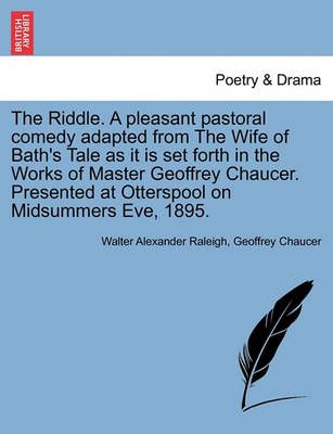 The Riddle. a Pleasant Pastoral Comedy Adapted from the Wife of Bath's Tale as It Is Set Forth in the Works of Master Geoffrey Chaucer. ...