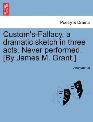 Custom's-Fallacy, a Dramatic Sketch in Three Acts. Never Performed. [By James M. Grant.]