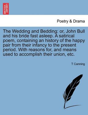 The Wedding and Bedding: or, John Bull and his bride fast asleep. A satirical poem, containing an history of the happy pair from their infancy ...