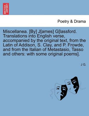 Miscellanea. [By] J[ames] G[lassford. Translations Into English Verse, Accompanied by the Original Text, from the Latin of Addison, S. Clay, and ...