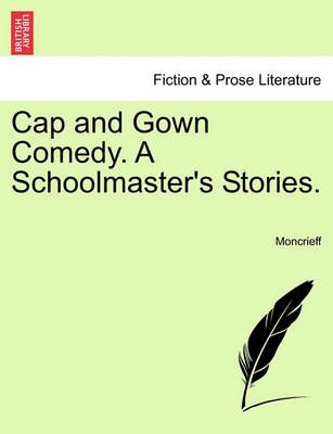 Cap and Gown Comedy. a Schoolmaster's Stories. By Moncrieff