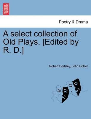 A Select Collection of Old Plays. [Edited by R. D.] By Robert Dodsley
