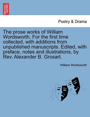The Prose Works of William Wordsworth. for the First Time Collected, with Additions from Unpublished Manuscripts. Edited, with Preface, Notes ...