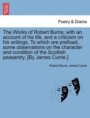 The Works of Robert Burns; With an Account of His Life, and a Criticism on His Writings. to Which Are Prefixed, Some Observations on the ...