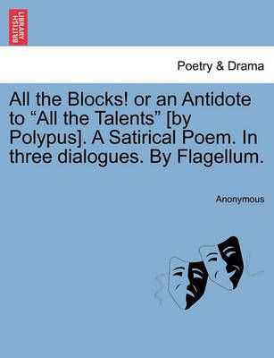 All the Blocks! or an Antidote to "All the Talents" [By Polypus]. a Satirical Poem. in Three Dialogues. by Flagellum.