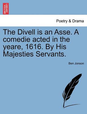 The Divell Is an Asse. a Comedie Acted in the Yeare, 1616. by His Majesties Servants.