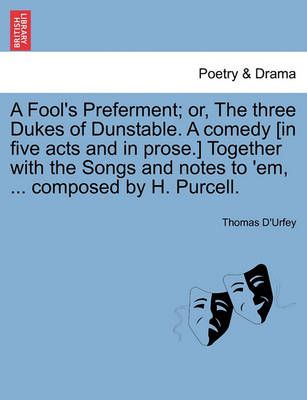 A Fool's Preferment; Or, the Three Dukes of Dunstable. a Comedy [in Five Acts and in Prose.] Together with the Songs and Notes to 'em, ... ...