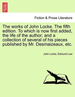 The Works of John Locke. the Fifth Edition. to Which Is Now First Added, the Life of the Author; And a Collection of Several of His Pieces ...