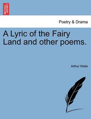 A Lyric of the Fairy Land and Other Poems. By Arthur Waite (Paperback)