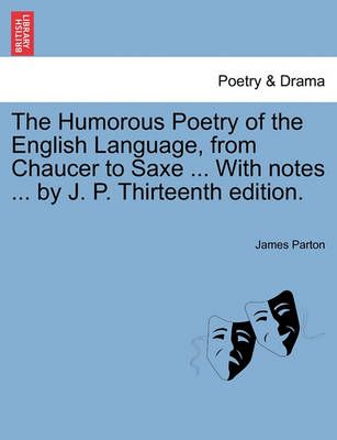 The Humorous Poetry of the English Language, from Chaucer to Saxe ... with Notes ... by J. P. Thirteenth Edition.