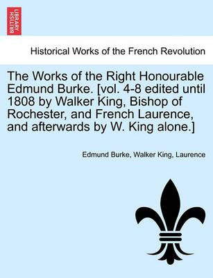 The Works of the Right Honourable Edmund Burke. [Vol. 4-8 Edited Until 1808 by Walker King, Bishop of Rochester, and French Laurence, and ...