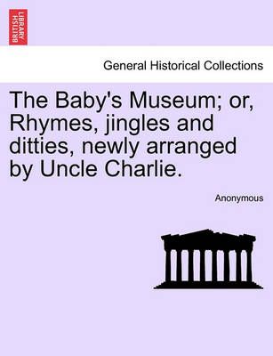 The Baby's Museum; Or, Rhymes, Jingles and Ditties, Newly Arranged by Uncle Charlie.