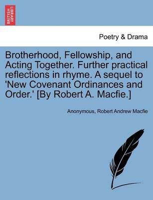 Brotherhood, Fellowship, and Acting Together. Further Practical Reflections in Rhyme. a Sequel to 'new Covenant Ordinances and Order.' [by ...