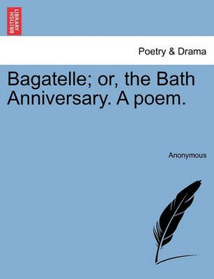 Bagatelle; Or, the Bath Anniversary. a Poem. By Anonymous (Paperback)