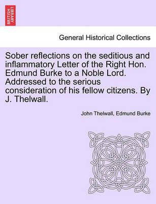 Sober Reflections on the Seditious and Inflammatory Letter of the Right Hon. Edmund Burke to a Noble Lord. Addressed to the Serious ...