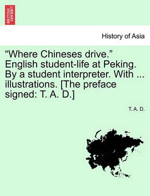 "Where Chineses drive." English student-life at Peking. By a student interpreter. With ... illustrations. [The preface signed: T. A. D.]