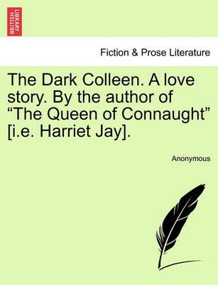 The Dark Colleen. a Love Story. by the Author of "The Queen of Connaught" [I.E. Harriet Jay].