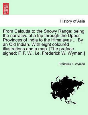 From Calcutta to the Snowy Range; Being the Narrative of a Trip Through the Upper Provinces of India to the Himalayas ... by an Old Indian. with ...