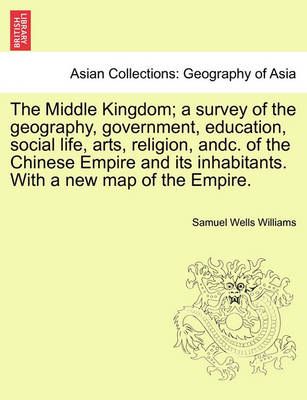 The Middle Kingdom; a Survey of the Geography, Government, Education, Social Life, Arts, Religion, Andc. Of the Chinese Empire and Its ...
