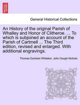 An History of the Original Parish of Whalley and Honor of Clitheroe. ... to Which Is Subjoined an Account of the Parish of Cartmell ... the ...