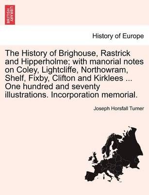 The History of Brighouse, Rastrick and Hipperholme; with manorial notes on Coley, Lightcliffe, Northowram, Shelf, Fixby, Clifton and Kirklees ...