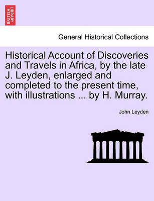 Historical Account of Discoveries and Travels in Africa, by the late J. Leyden, enlarged and completed to the present time, with illustrations ...