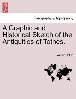 A Graphic and Historical Sketch of the Antiquities of Totnes.