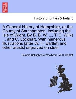 A General History of Hampshire, or the County of Southampton, including the Isle of Wight. By B. B. W. ..., T. C. Wilks ... and C. Lockhart. ...