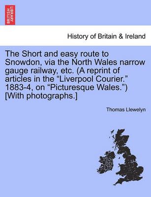 The Short and Easy Route to Snowdon, Via the North Wales Narrow Gauge Railway, Etc. (a Reprint of Articles in the Liverpool Courier. 1883-4, on ...