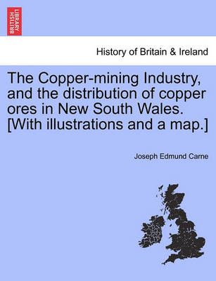The Copper-mining Industry, and the distribution of copper ores in New South Wales. [With illustrations and a map.]