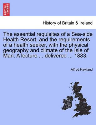 The Essential Requisites of a Sea-Side Health Resort, and the Requirements of a Health Seeker, with the Physical Geography and Climate of the ...