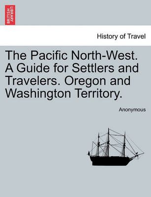 The Pacific North-West. a Guide for Settlers and Travelers. Oregon and Washington Territory.