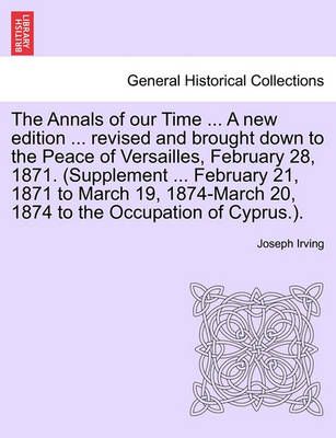 The Annals of our Time ... A new edition ... revised and brought down to the Peace of Versailles, February 28, 1871. (Supplement ... February ...