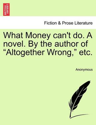 What Money Can't Do. a Novel. by the Author of "Altogether Wrong," Etc.