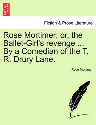 Rose Mortimer; Or, the Ballet-Girl's Revenge ... by a Comedian of the T. R. Drury Lane.