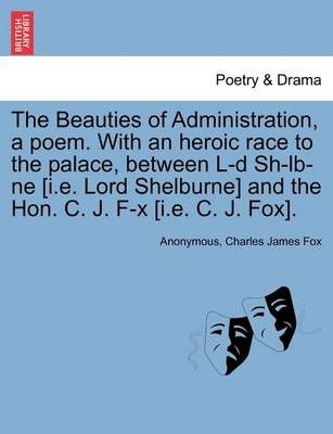 The Beauties of Administration, a Poem. with an Heroic Race to the Palace, Between L-D Sh-LB-Ne [I.E. Lord Shelburne] and the Hon. C. J. F-X ...