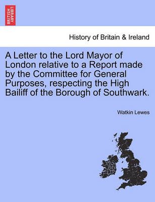 A Letter to the Lord Mayor of London Relative to a Report Made by the Committee for General Purposes, Respecting the High Bailiff of the Borough ...
