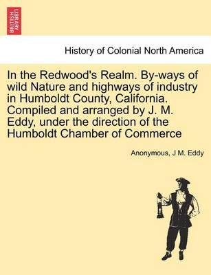 In the Redwood's Realm. By-Ways of Wild Nature and Highways of Industry in Humboldt County, California. Compiled and Arranged by J. M. Eddy, ...