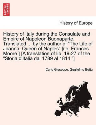 History of Italy during the Consulate and Empire of Napoleon Buonaparte. Translated ... by the author of "The Life of Joanna, Queen of Naples" ...