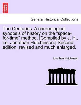 The Centuries. a Chronological Synopsis of History on the "Space-For-Time" Method. [Compiled by J. H., i.e. Jonathan Hutchinson.] Second ...
