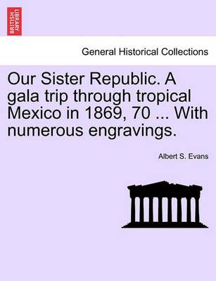 Our Sister Republic. A Gala Trip Through Tropical Mexico in 1869, 70 ... With Numerous Engravings.