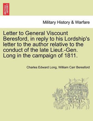 Letter to General Viscount Beresford, in Reply to His Lordship's Letter to the Author Relative to the Conduct of the Late Lieut.-Gen. Long in ...