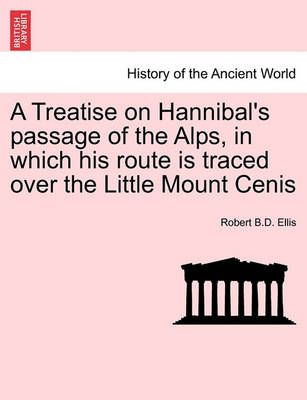 A Treatise on Hannibal's Passage of the Alps, in Which His Route Is Traced Over the Little Mount Cenis