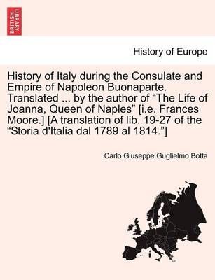 History of Italy during the Consulate and Empire of Napoleon Buonaparte. Translated ... by the author of "The Life of Joanna, Queen of Naples" ...