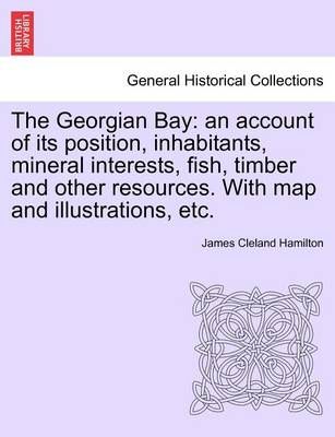 The Georgian Bay: an account of its position, inhabitants, mineral interests, fish, timber and other resources. With map and illustrations, etc.